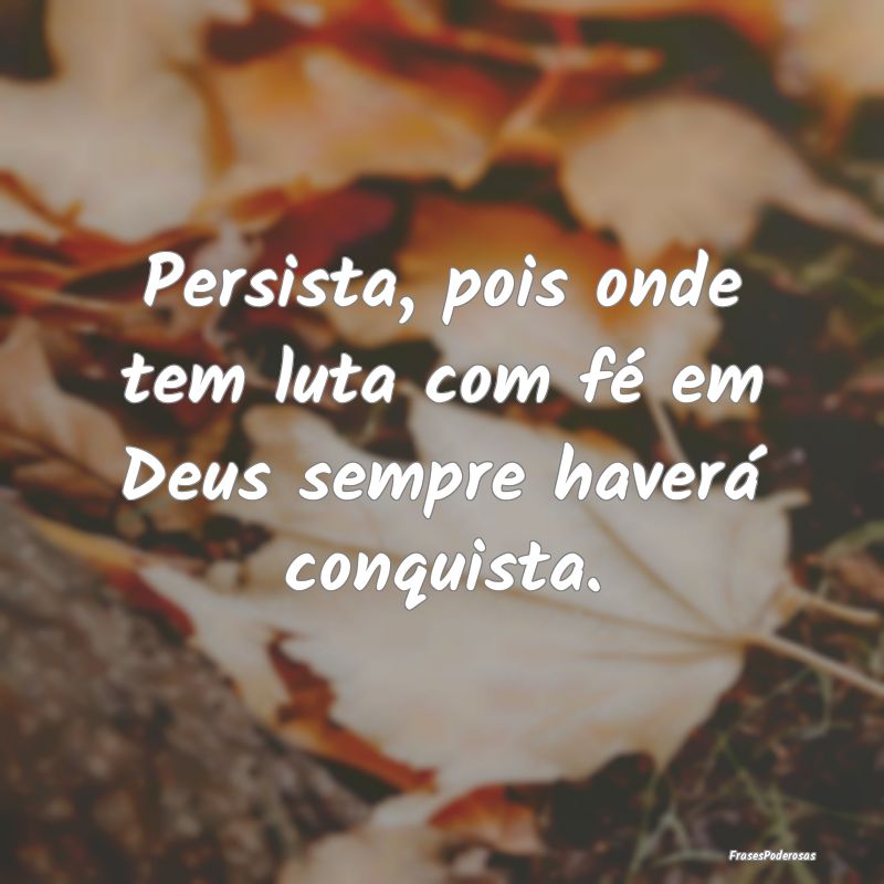 Persista, pois onde tem luta com fé em Deus sempr...