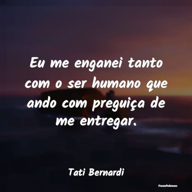 Eu me enganei tanto com o ser humano que ando com ...