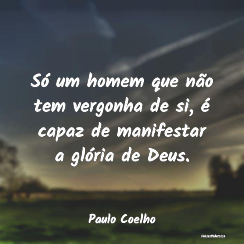 Só um homem que não tem vergonha de si, é capaz...