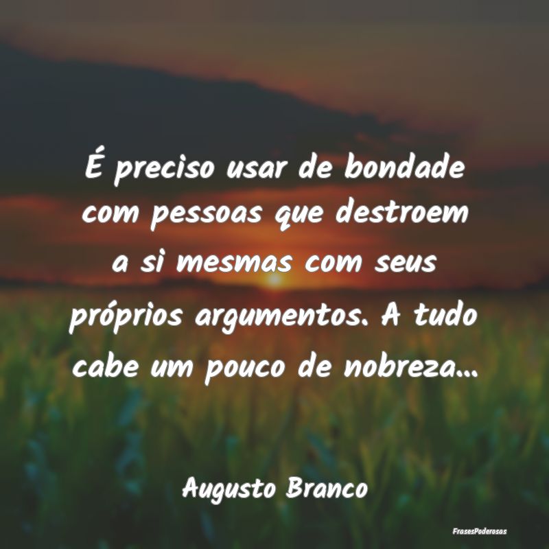 É preciso usar de bondade com pessoas que destroe... É preciso usar de bondade com pessoas que destroe...