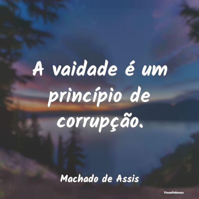 A vaidade é um princípio de corrupção....