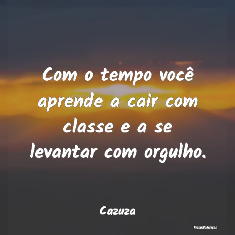 Com o tempo você aprende a cair com classe e a se...
