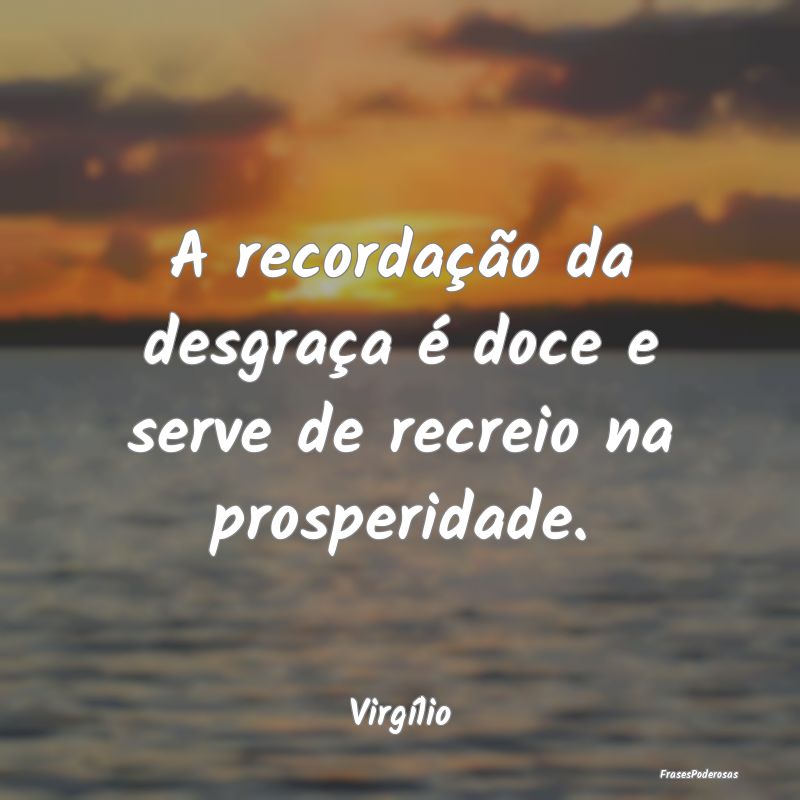 A recordação da desgraça é doce e serve de rec...