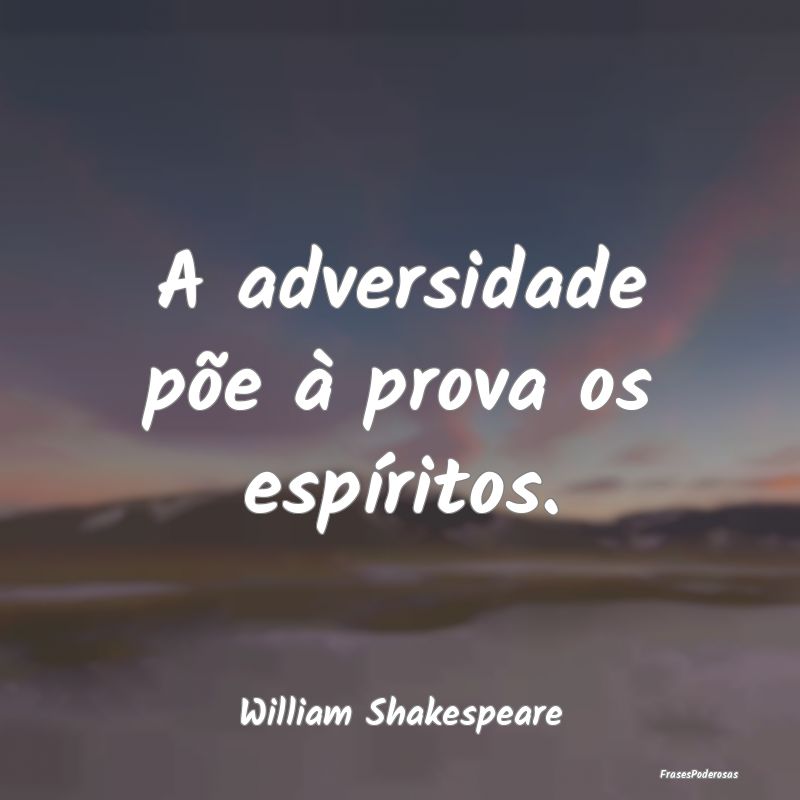 A adversidade põe à prova os espíritos....