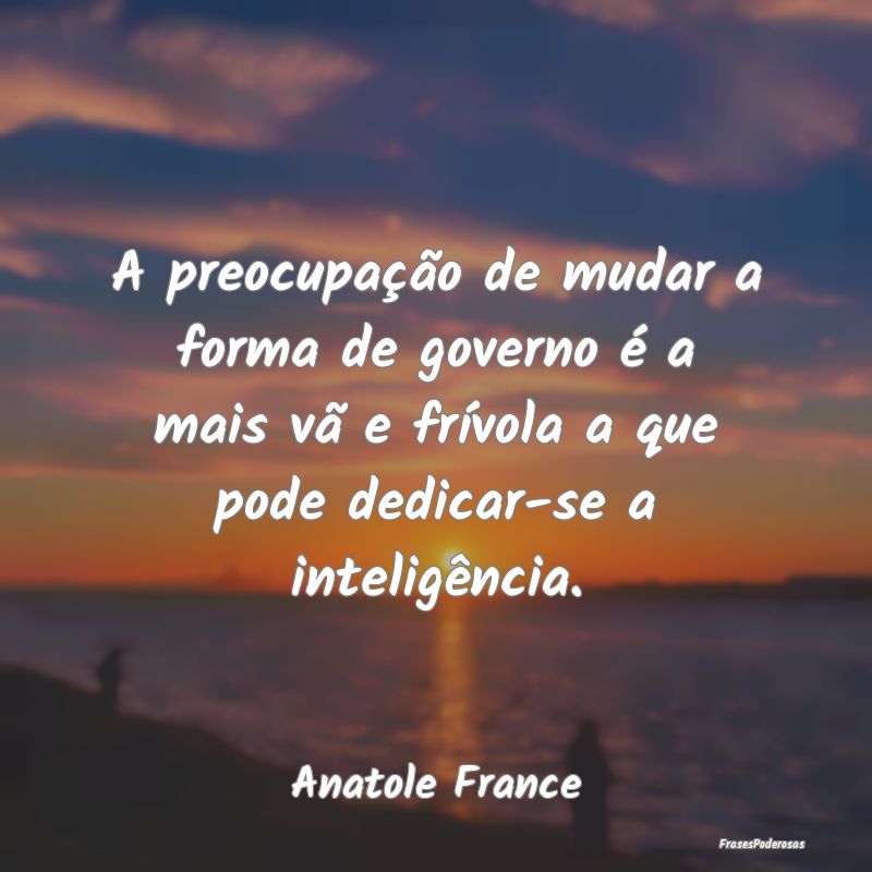 A preocupação de mudar a forma de governo é a m... A preocupação de mudar a forma de governo é a m...