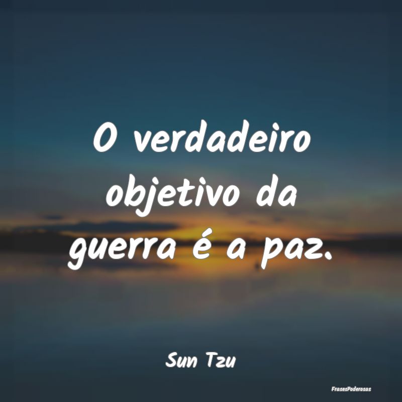 O verdadeiro objetivo da guerra é a paz....