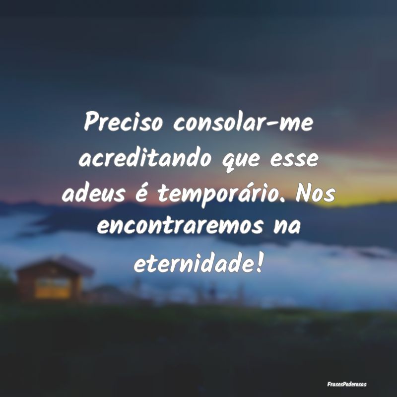 Preciso consolar-me acreditando que esse adeus é ...