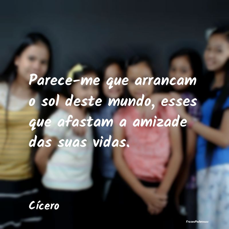 Frases de Companheirismo - Parece-me que arrancam o sol deste mundo, esses qu...