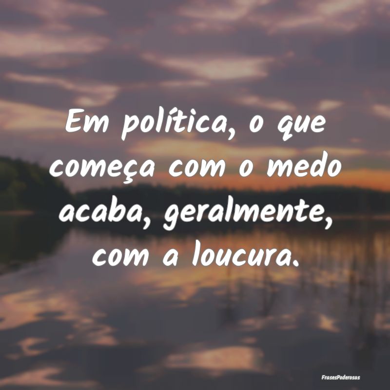 Em política, o que começa com o medo acaba, gera...