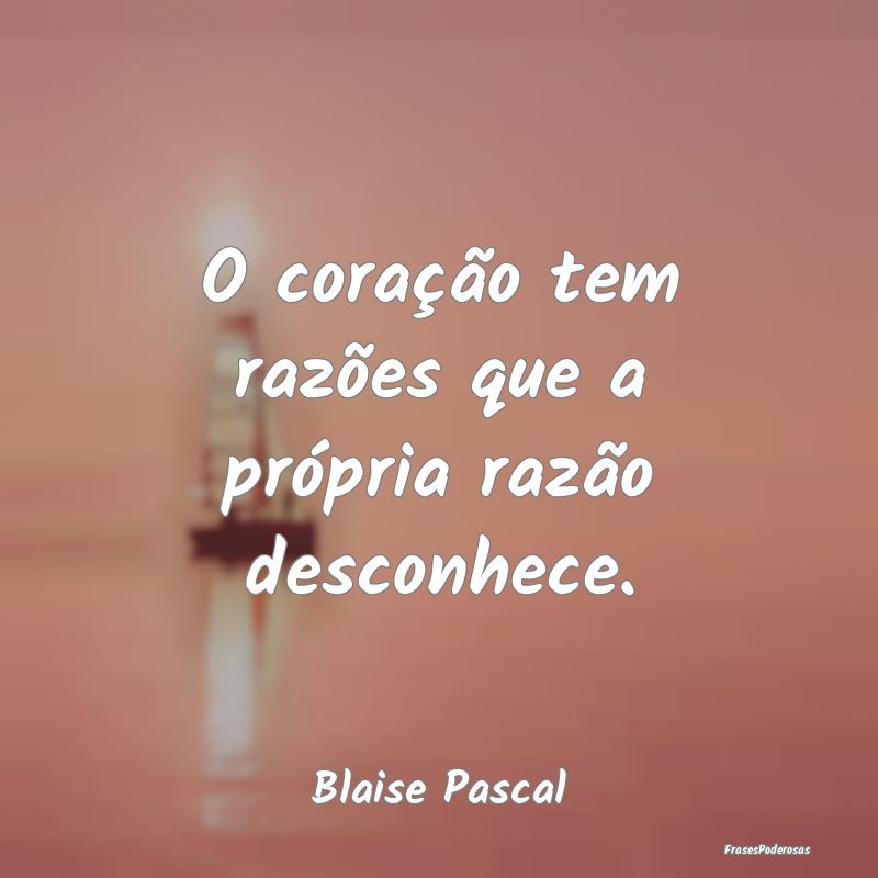 O coração tem razões que a própria razão desc...