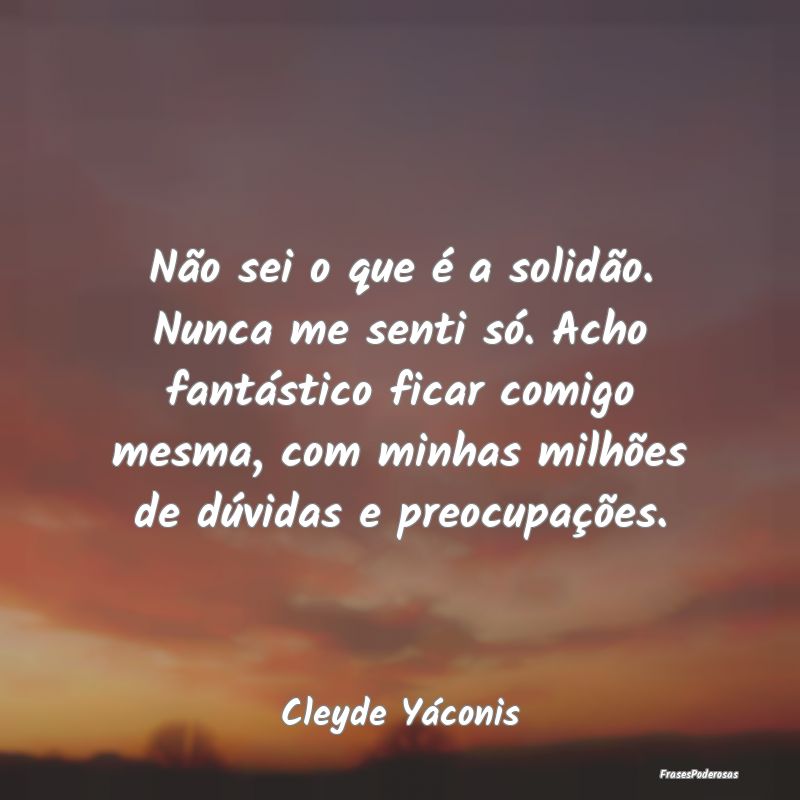 Não sei o que é a solidão. Nunca me senti só. ... Não sei o que é a solidão. Nunca me senti só. ...