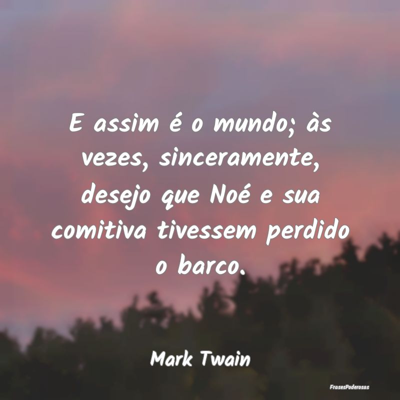 E assim é o mundo; às vezes, sinceramente, desej... E assim é o mundo; às vezes, sinceramente, desej...