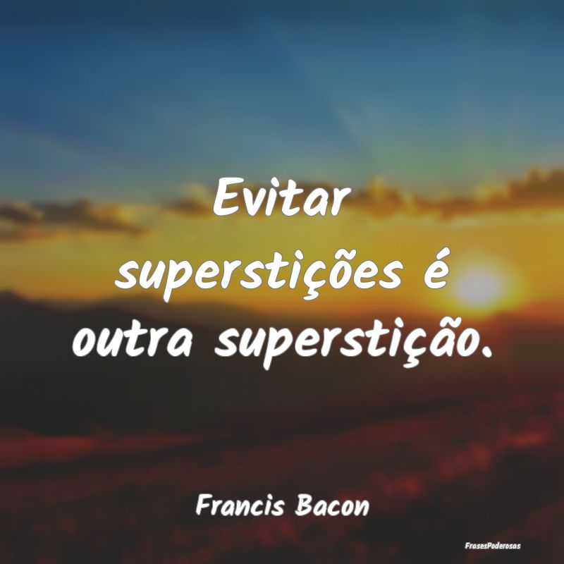 Evitar superstições é outra superstição....