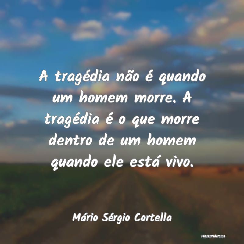 A tragédia não é quando um homem morre. A trag...