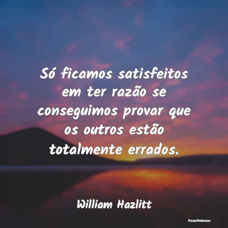 Só ficamos satisfeitos em ter razão se conseguim... Só ficamos satisfeitos em ter razão se conseguim...