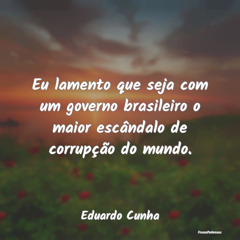 Eu lamento que seja com um governo brasileiro o ma...