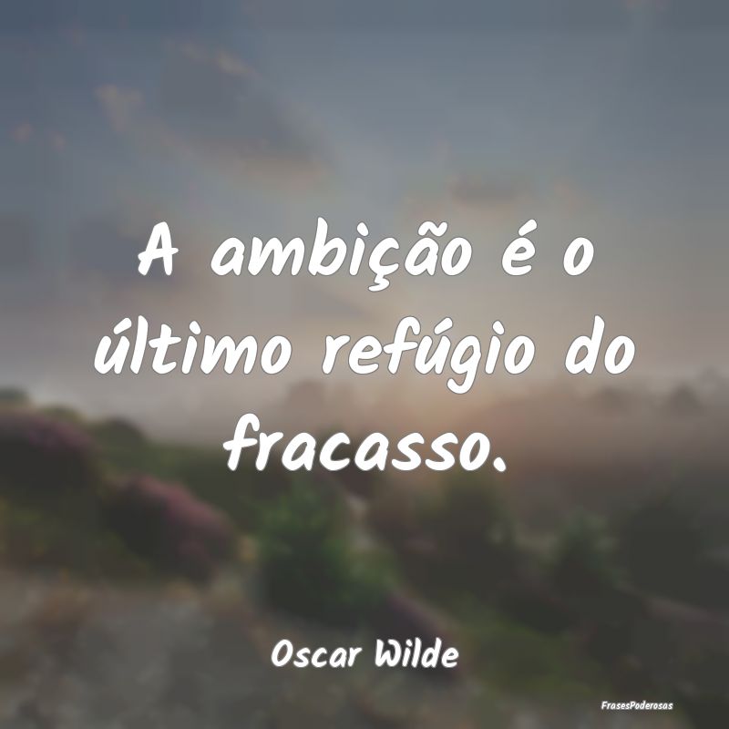 A ambição é o último refúgio do fracasso....
