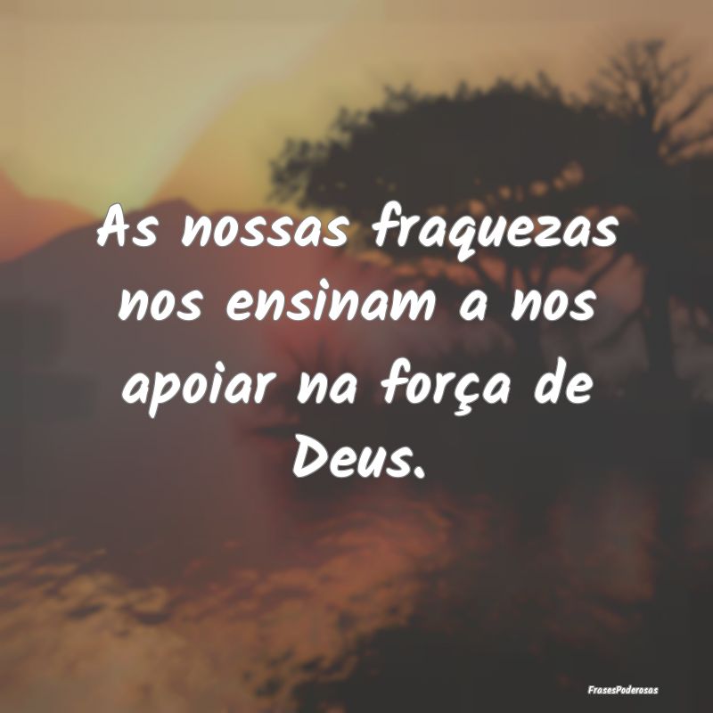 As nossas fraquezas nos ensinam a nos apoiar na fo...
