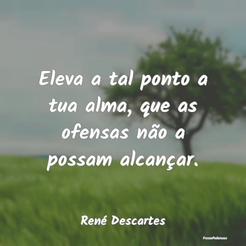 Frases de Ofensa - Eleva a tal ponto a tua alma, que as ofensas não ...