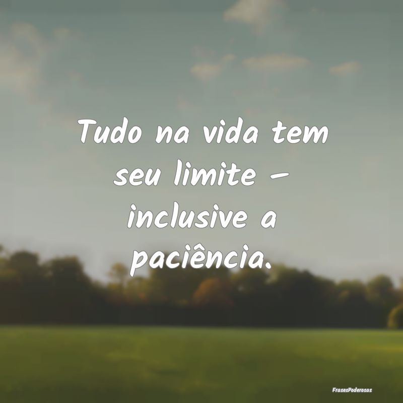 Tudo na vida tem seu limite – inclusive a paciê...