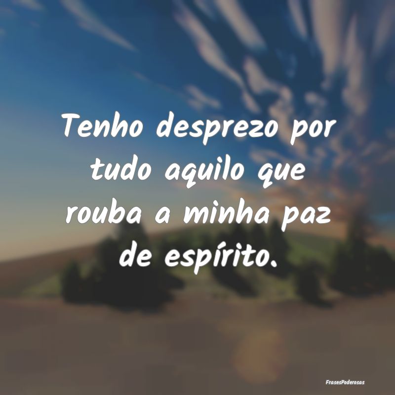 Tenho desprezo por tudo aquilo que rouba a minha p...