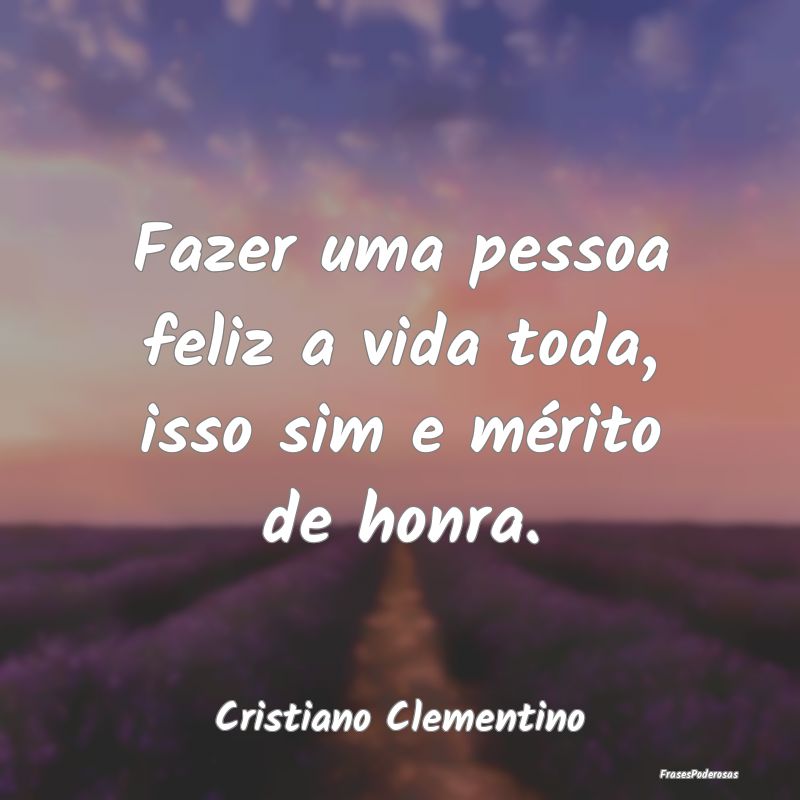 Fazer uma pessoa feliz a vida toda, isso sim e mé...