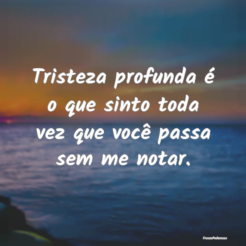 Tristeza profunda é o que sinto toda vez que voc...
