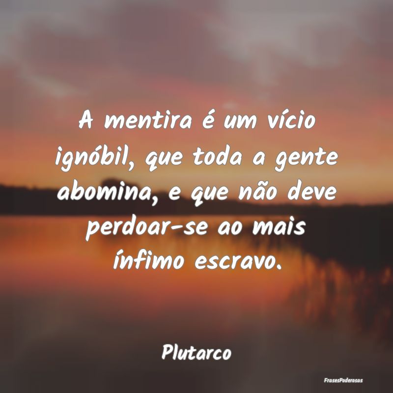 A mentira é um vício ignóbil, que toda a gente ... A mentira é um vício ignóbil, que toda a gente ...