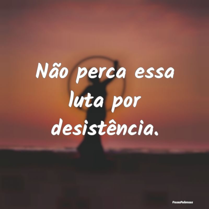 Não perca essa luta por desistência.
...