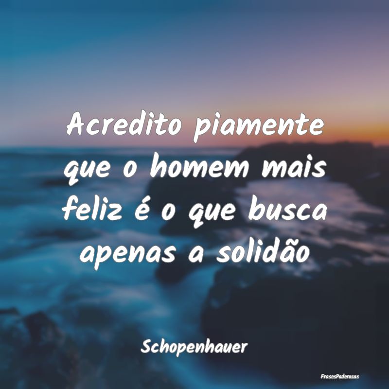 Acredito piamente que o homem mais feliz é o que ...