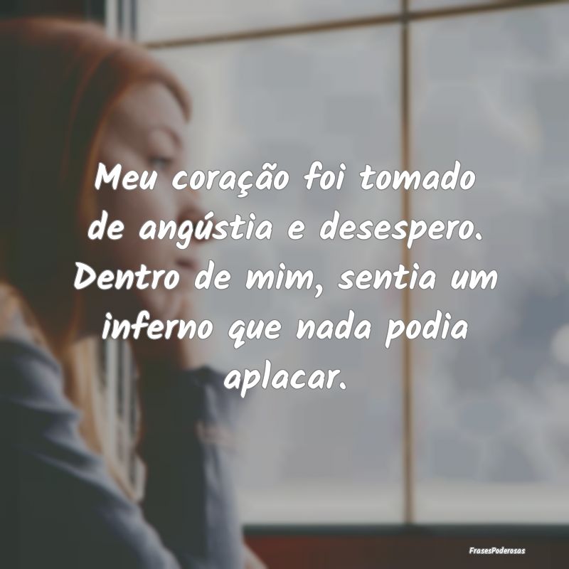 Meu coração foi tomado de angústia e desespero.... Meu coração foi tomado de angústia e desespero....