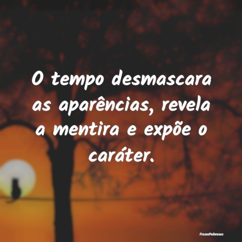 O tempo desmascara as aparências, revela a mentir...