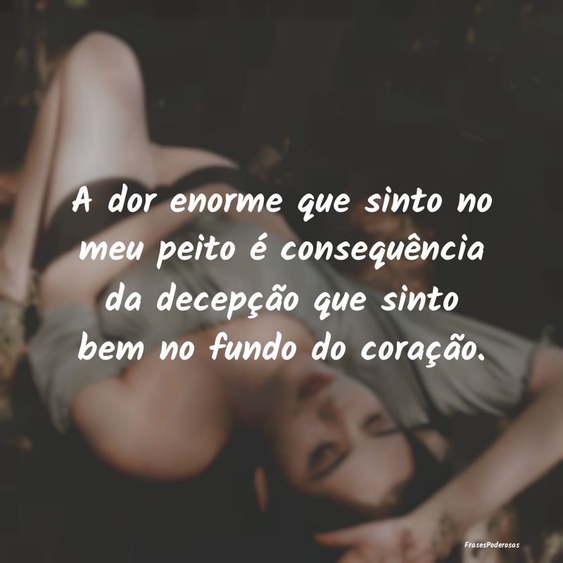 A dor enorme que sinto no meu peito é consequênc... A dor enorme que sinto no meu peito é consequênc...