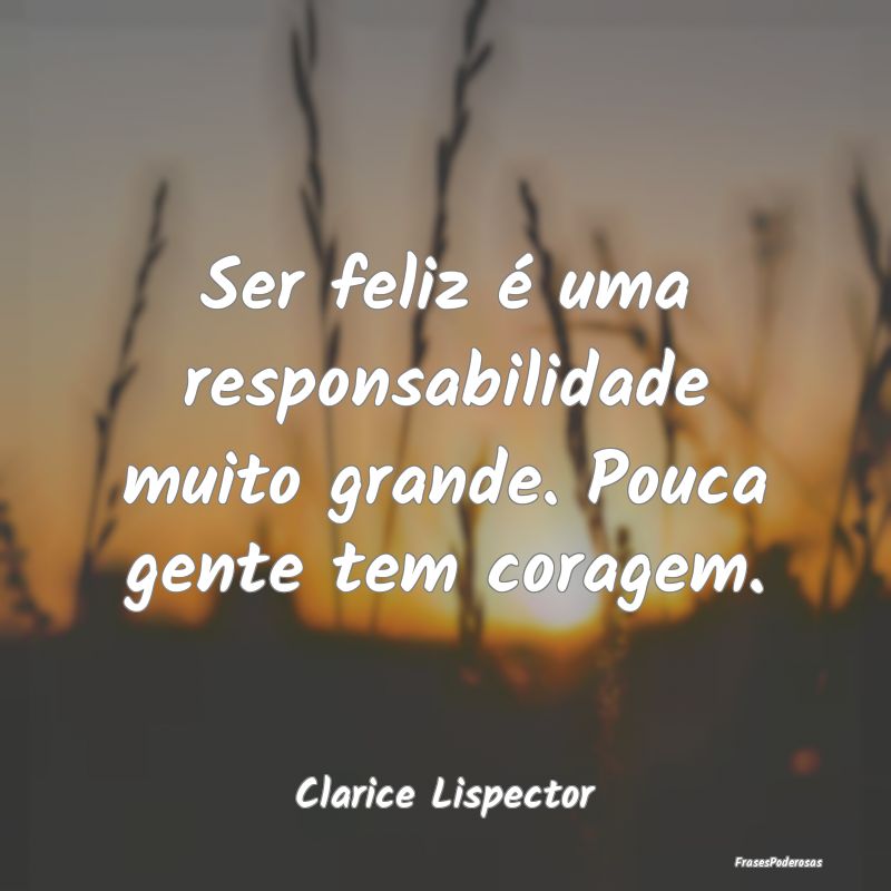 Ser feliz é uma responsabilidade muito grande. Po...