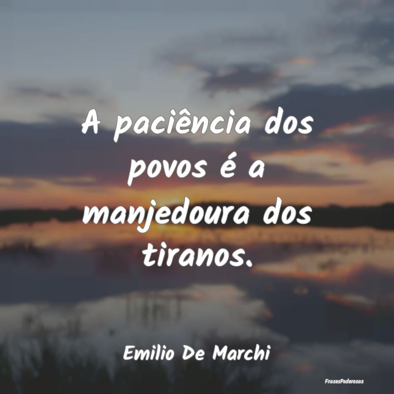 A paciência dos povos é a manjedoura dos tiranos...