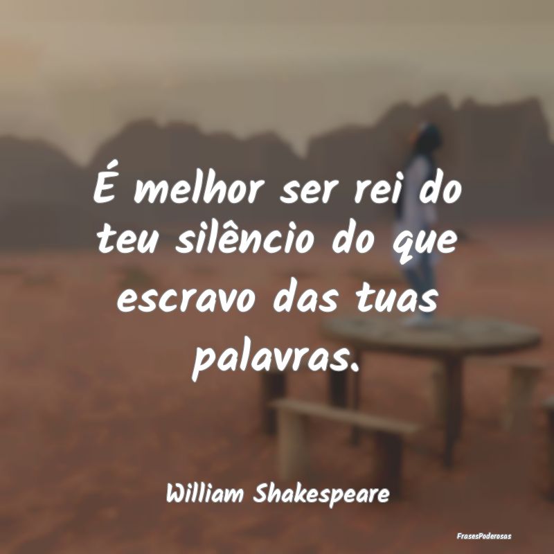 É melhor ser rei do teu silêncio do que escravo ...