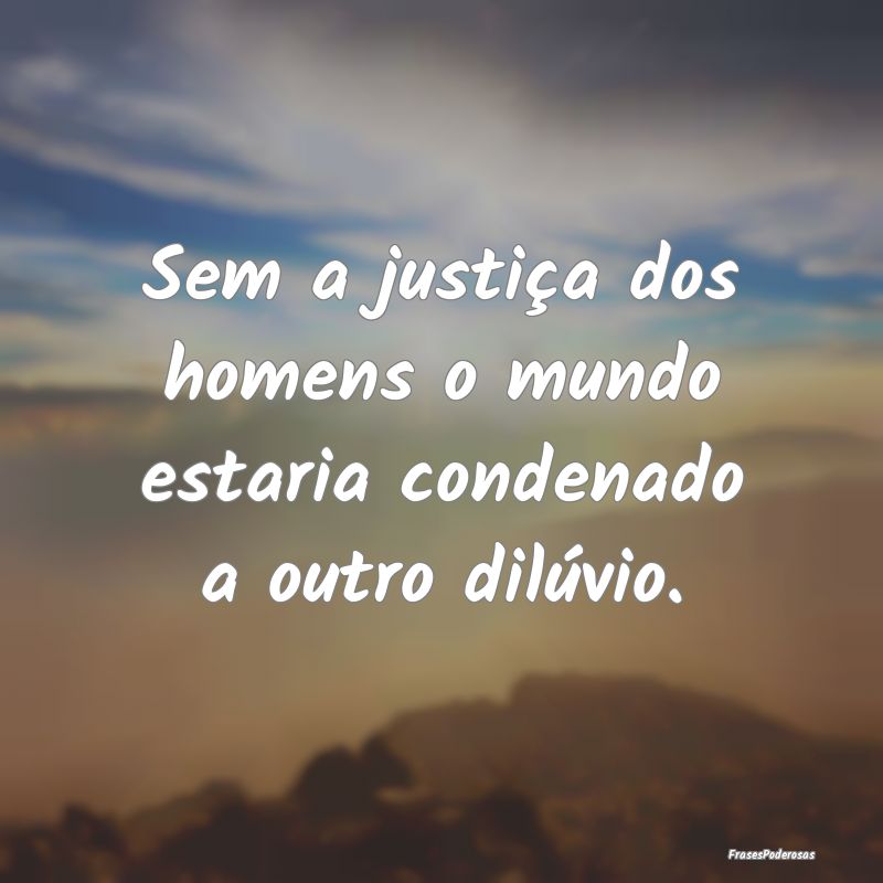 Sem a justiça dos homens o mundo estaria condenad...