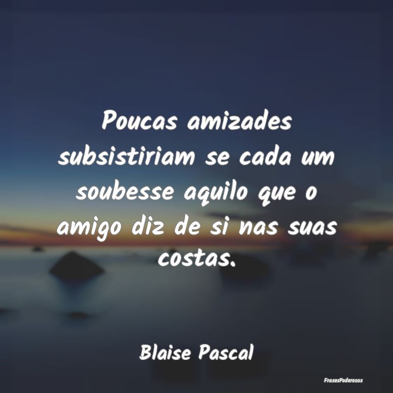 Poucas amizades subsistiriam se cada um soubesse a... Poucas amizades subsistiriam se cada um soubesse a...