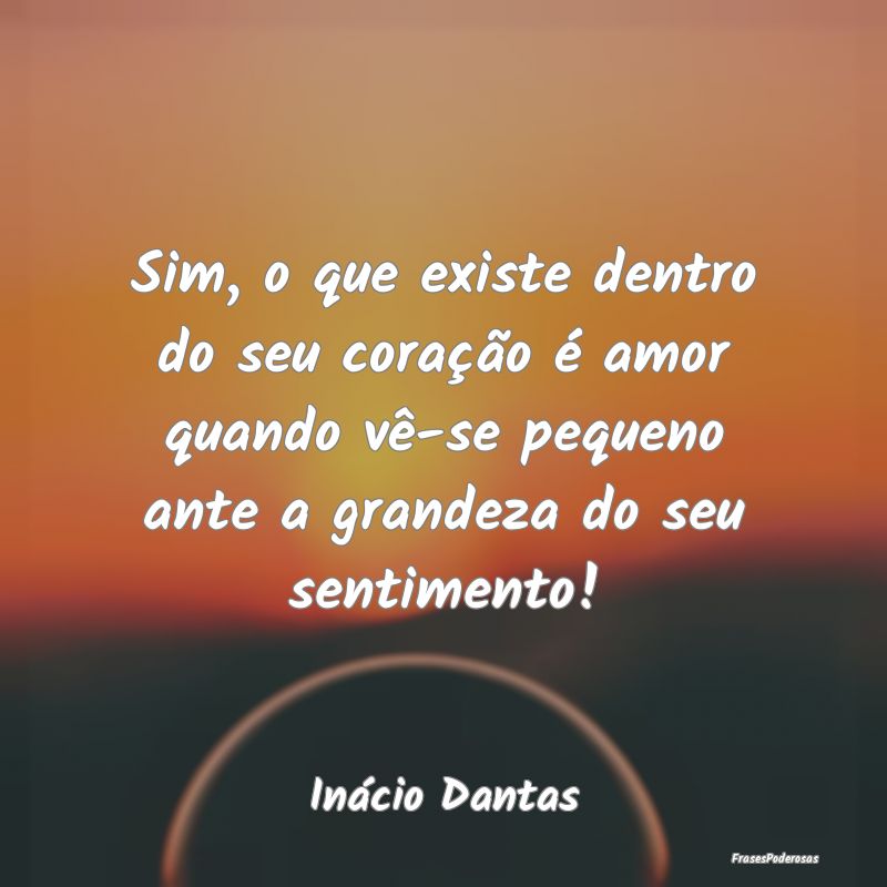 Sim, o que existe dentro do seu coração é amor ... Sim, o que existe dentro do seu coração é amor ...