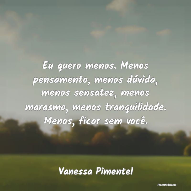 Eu quero menos. Menos pensamento, menos dúvida, m... Eu quero menos. Menos pensamento, menos dúvida, m...