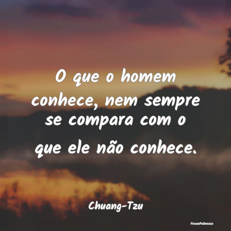 O que o homem conhece, nem sempre se compara com o...