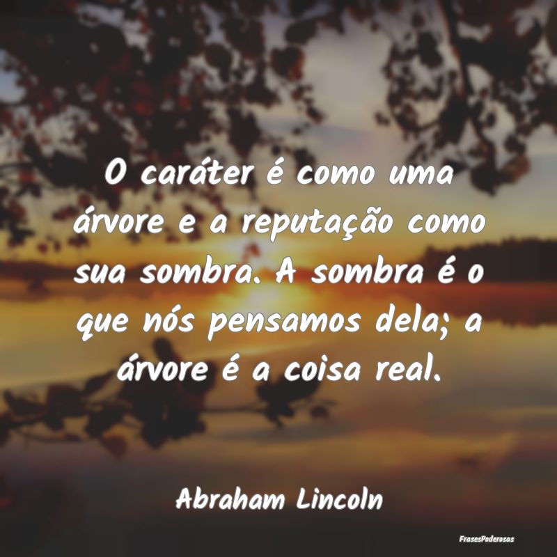 O caráter é como uma árvore e a reputação com... O caráter é como uma árvore e a reputação com...