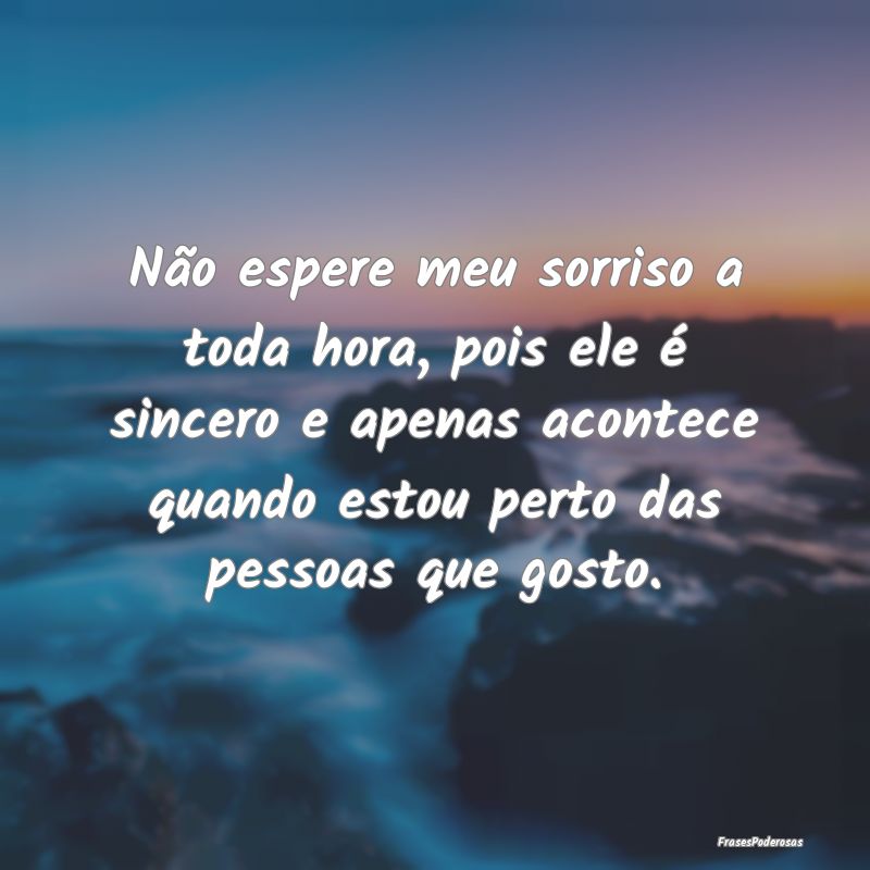Não espere meu sorriso a toda hora, pois ele é s...