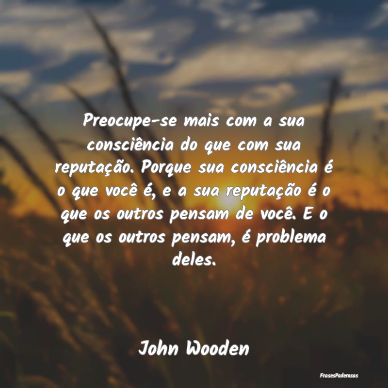 Preocupe-se mais com a sua consciência do que com... Preocupe-se mais com a sua consciência do que com...