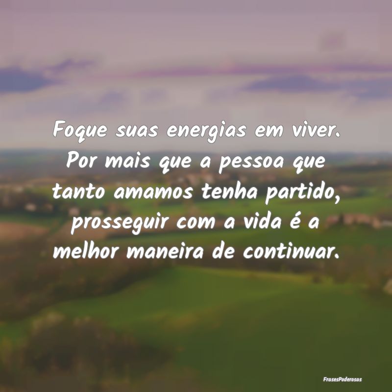 Foque suas energias em viver. Por mais que a pesso...