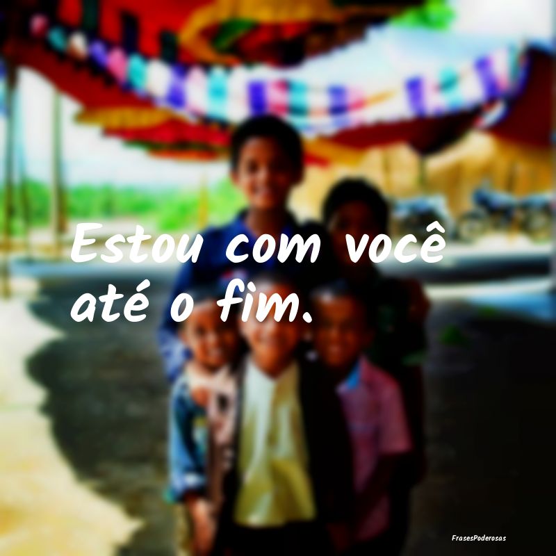 Estou com você até o fim.
...