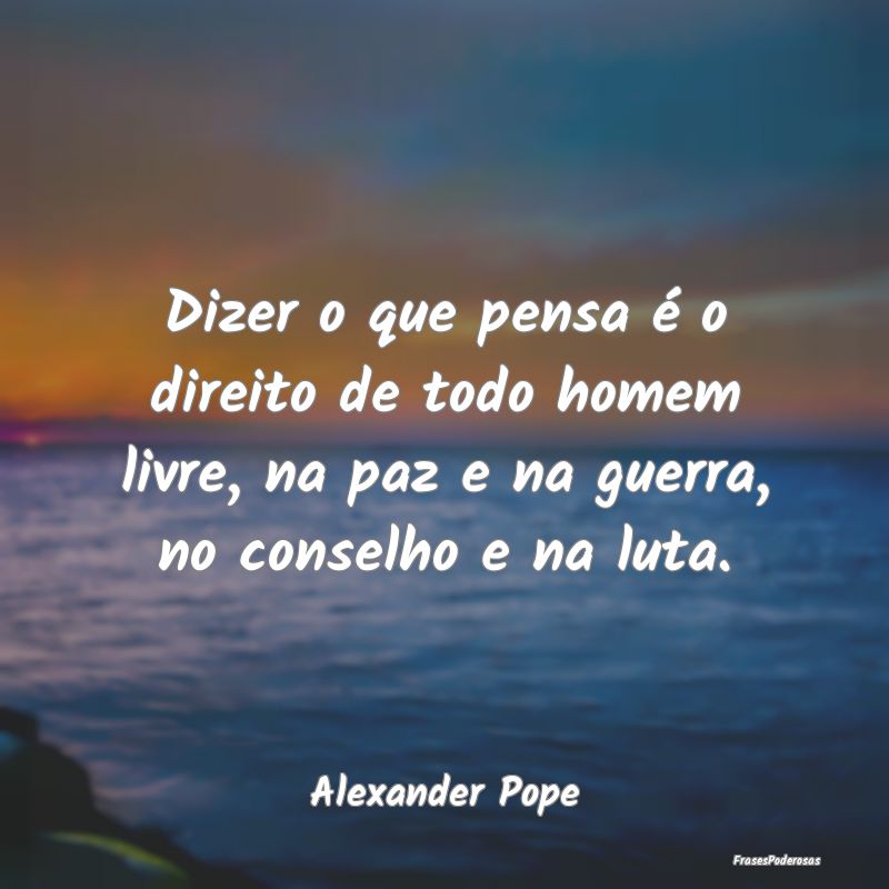 Dizer o que pensa é o direito de todo homem livre... Dizer o que pensa é o direito de todo homem livre...