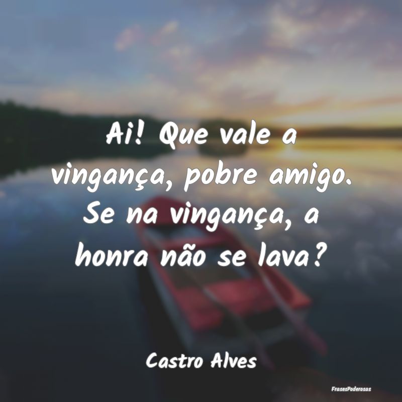 Ai! Que vale a vingança, pobre amigo. Se na vinga...