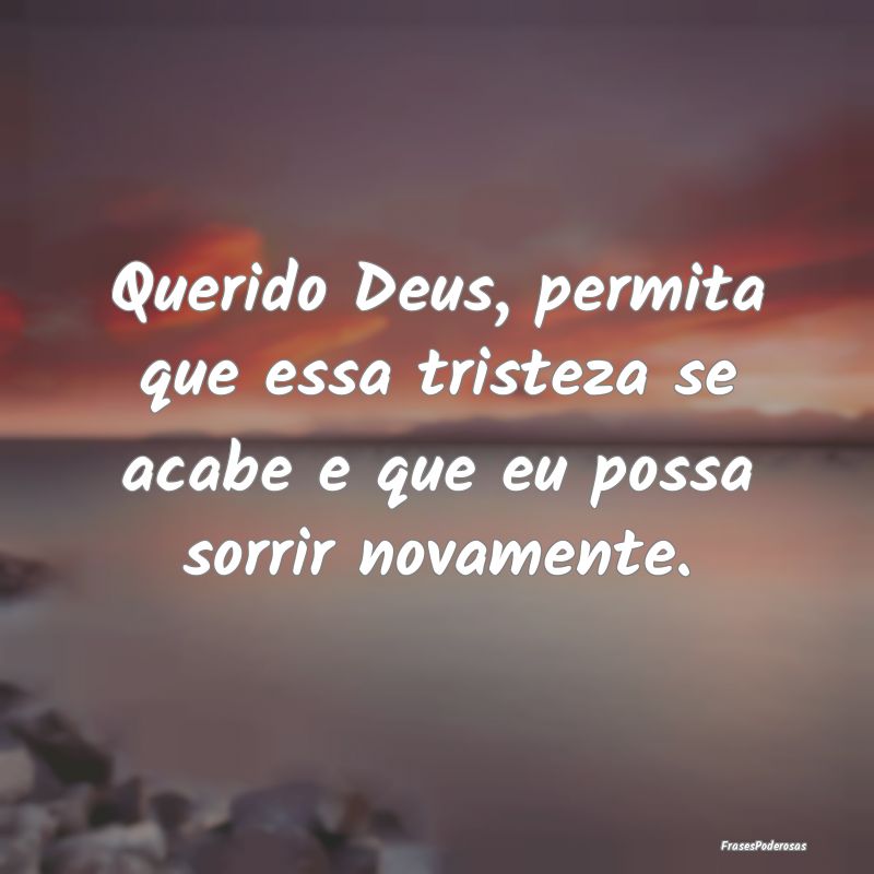 Querido Deus, permita que essa tristeza se acabe e...