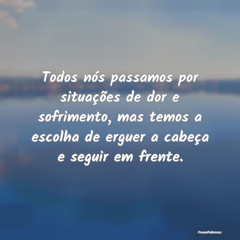 Todos nós passamos por situações de dor e sofri... Todos nós passamos por situações de dor e sofri...